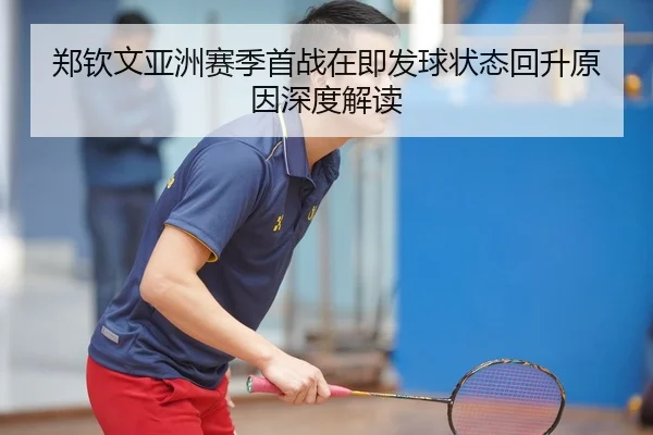 郑钦文亚洲赛季首战在即发球状态回升原因深度解读